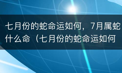 七月份的蛇命运如何，7月属蛇什么命（七月份的蛇命运如何,7月属蛇什么命运好）