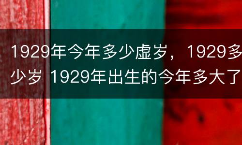 1929年今年多少虚岁，1929多少岁 1929年出生的今年多大了