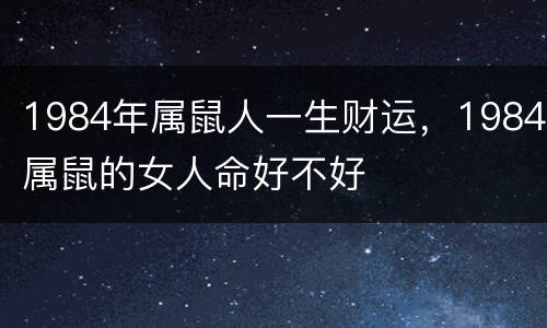 1984年属鼠人一生财运，1984属鼠的女人命好不好