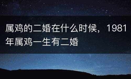 属鸡的二婚在什么时候，1981年属鸡一生有二婚