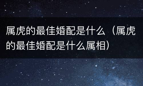 属虎的最佳婚配是什么（属虎的最佳婚配是什么属相）