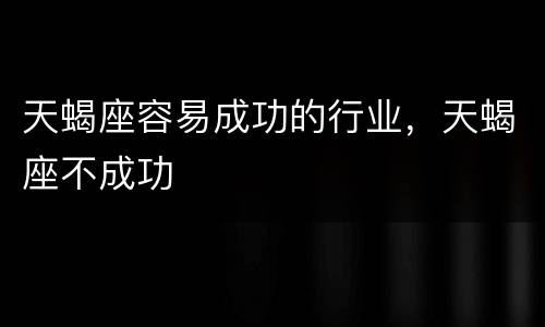 天蝎座容易成功的行业，天蝎座不成功
