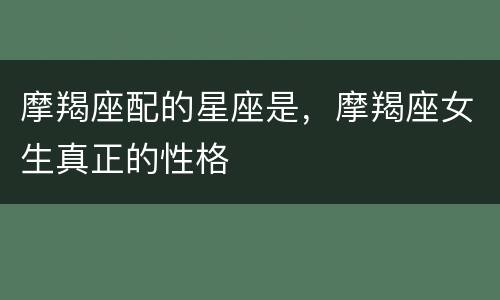 摩羯座配的星座是，摩羯座女生真正的性格