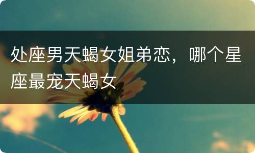 处座男天蝎女姐弟恋，哪个星座最宠天蝎女