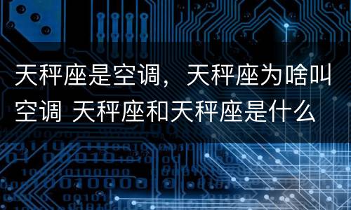 天秤座是空调，天秤座为啥叫空调 天秤座和天秤座是什么