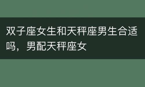 双子座女生和天秤座男生合适吗，男配天秤座女