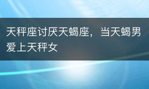 天秤座讨厌天蝎座，当天蝎男爱上天秤女