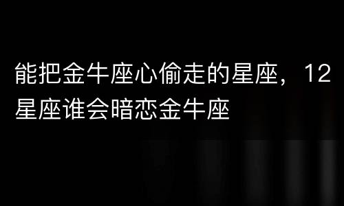 能把金牛座心偷走的星座，12星座谁会暗恋金牛座