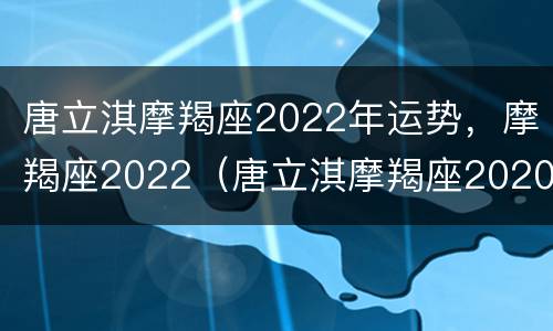 唐立淇摩羯座2022年运势，摩羯座2022（唐立淇摩羯座2020年运势详解）