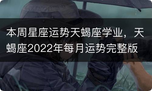 本周星座运势天蝎座学业，天蝎座2022年每月运势完整版