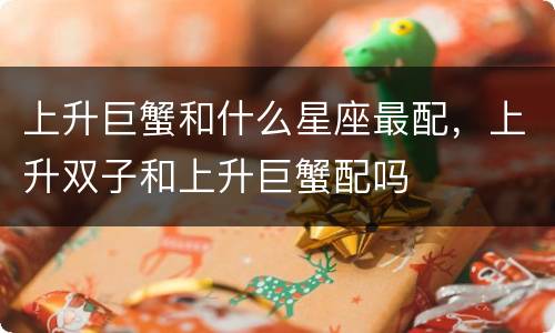 上升巨蟹和什么星座最配，上升双子和上升巨蟹配吗