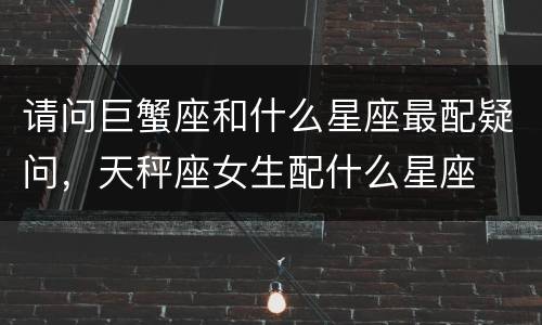 请问巨蟹座和什么星座最配疑问，天秤座女生配什么星座