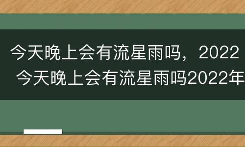 今天晚上会有流星雨吗，2022 今天晚上会有流星雨吗2022年