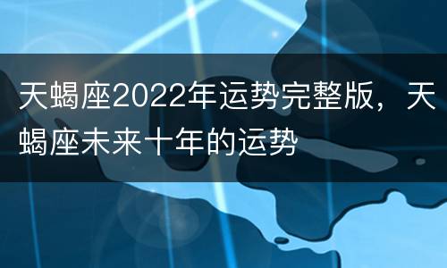 天蝎座2022年运势完整版，天蝎座未来十年的运势