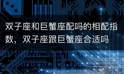 双子座和巨蟹座配吗的相配指数，双子座跟巨蟹座合适吗