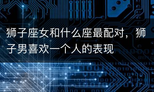 狮子座女和什么座最配对，狮子男喜欢一个人的表现