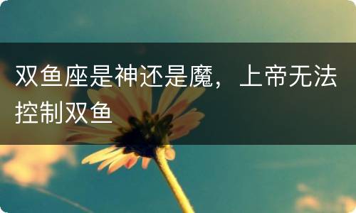 双鱼座是神还是魔，上帝无法控制双鱼