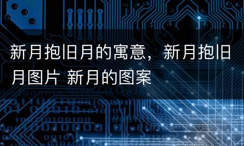新月抱旧月的寓意，新月抱旧月图片 新月的图案