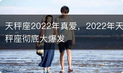 天秤座2022年真爱，2022年天秤座彻底大爆发