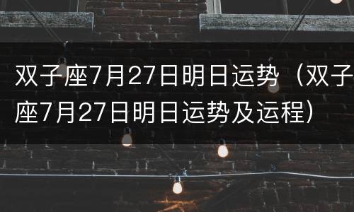 双子座7月27日明日运势（双子座7月27日明日运势及运程）