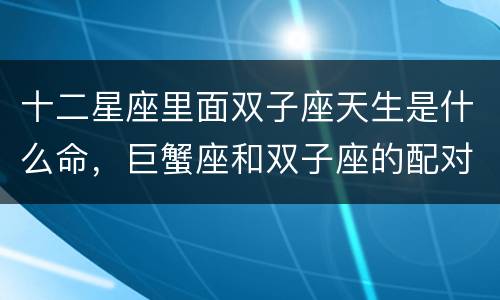 十二星座里面双子座天生是什么命，巨蟹座和双子座的配对指数是多少