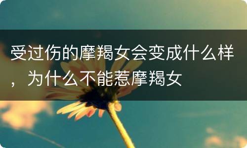 受过伤的摩羯女会变成什么样，为什么不能惹摩羯女
