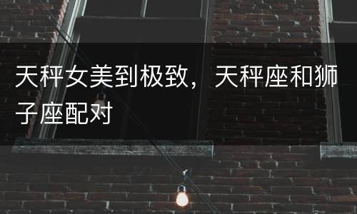 天秤女美到极致，天秤座和狮子座配对
