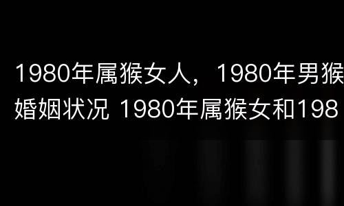 1980年属猴女人，1980年男猴婚姻状况 1980年属猴女和1980年属猴男结婚好吗