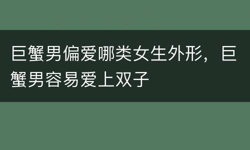 巨蟹男偏爱哪类女生外形，巨蟹男容易爱上双子