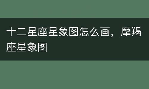 十二星座星象图怎么画，摩羯座星象图
