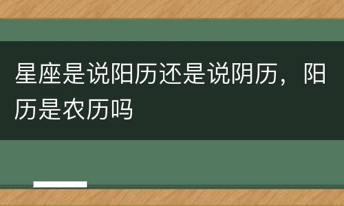 星座是说阳历还是说阴历，阳历是农历吗