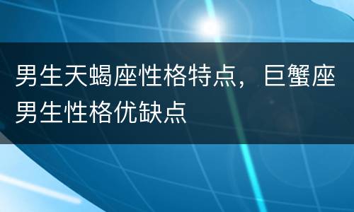 男生天蝎座性格特点，巨蟹座男生性格优缺点