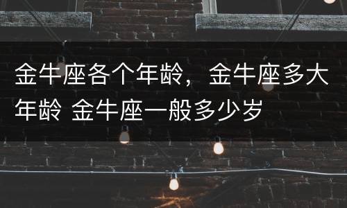 金牛座各个年龄，金牛座多大年龄 金牛座一般多少岁