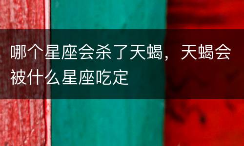 哪个星座会杀了天蝎，天蝎会被什么星座吃定