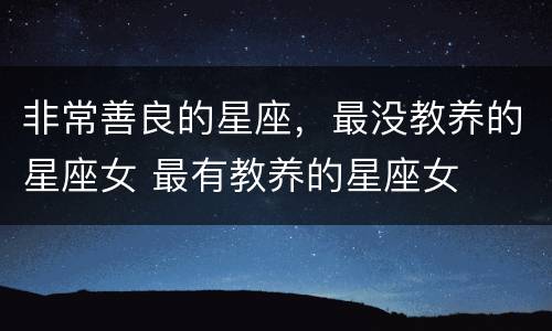 非常善良的星座，最没教养的星座女 最有教养的星座女
