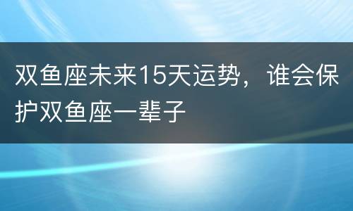双鱼座未来15天运势，谁会保护双鱼座一辈子