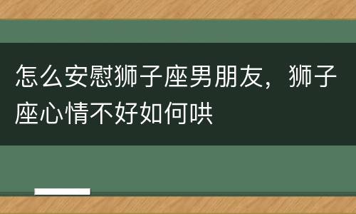 怎么安慰狮子座男朋友，狮子座心情不好如何哄