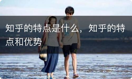 知乎的特点是什么，知乎的特点和优势