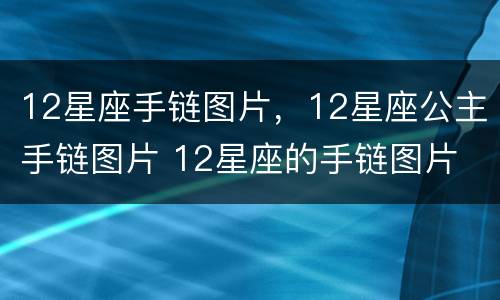 12星座手链图片，12星座公主手链图片 12星座的手链图片 公主