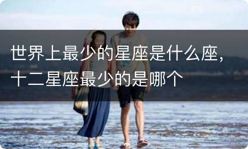 世界上最少的星座是什么座，十二星座最少的是哪个
