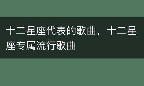 十二星座代表的歌曲，十二星座专属流行歌曲