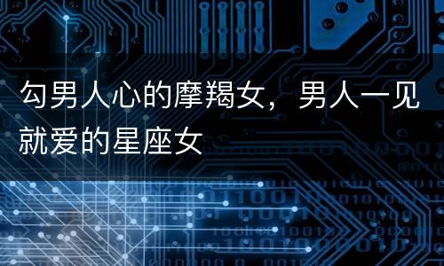 勾男人心的摩羯女，男人一见就爱的星座女