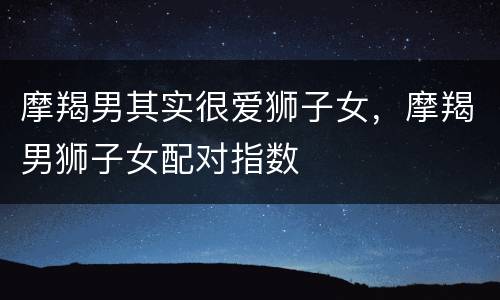 摩羯男其实很爱狮子女，摩羯男狮子女配对指数