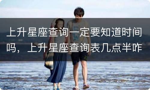 上升星座查询一定要知道时间吗，上升星座查询表几点半咋办