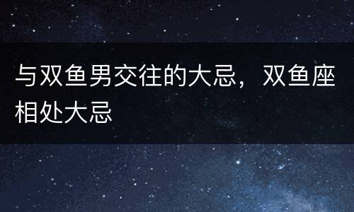 与双鱼男交往的大忌，双鱼座相处大忌