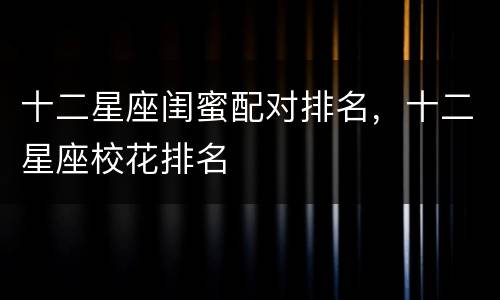 十二星座闺蜜配对排名，十二星座校花排名