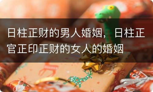 日柱正财的男人婚姻，日柱正官正印正财的女人的婚姻