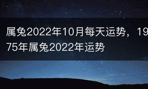 属兔2022年10月每天运势，1975年属兔2022年运势