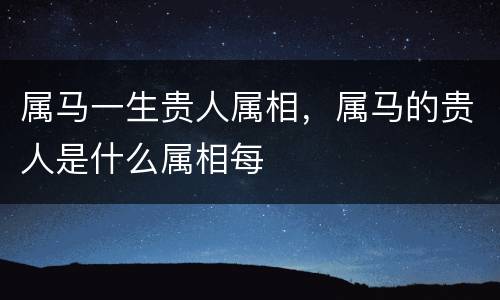 属马一生贵人属相，属马的贵人是什么属相每