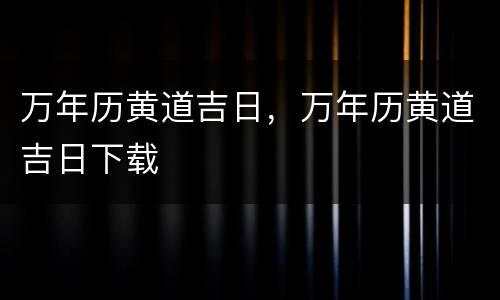 万年历黄道吉日，万年历黄道吉日下载